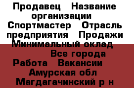 Продавец › Название организации ­ Спортмастер › Отрасль предприятия ­ Продажи › Минимальный оклад ­ 12 000 - Все города Работа » Вакансии   . Амурская обл.,Магдагачинский р-н